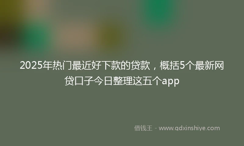 2025年热门最近好下款的贷款，概括5个最新网贷口子今日整理这五个app
