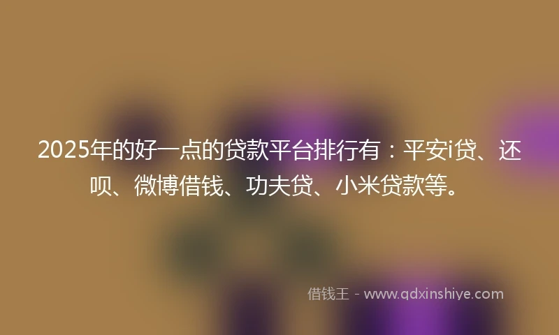 2025年的好一点的贷款平台排行有：平安i贷、还呗、微博借钱、功夫贷、小米贷款等。