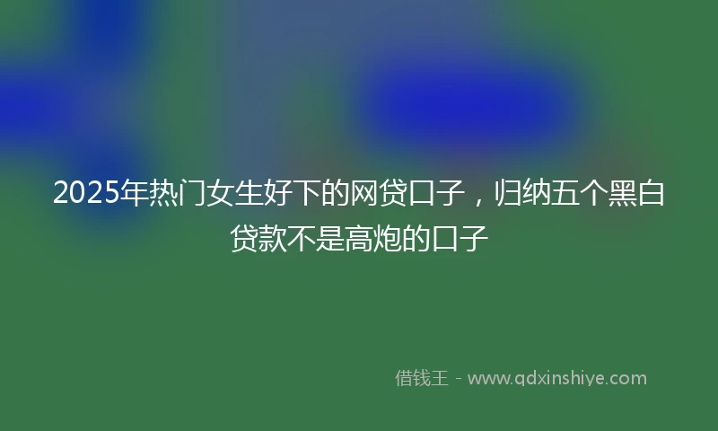 2025年热门女生好下的网贷口子，归纳五个黑白贷款不是高炮的口子