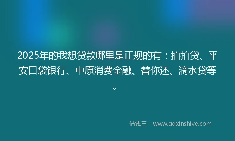 2025年的我想贷款哪里是正规的有：拍拍贷、平安口袋银行、中原消费金融、替你还、滴水贷等。