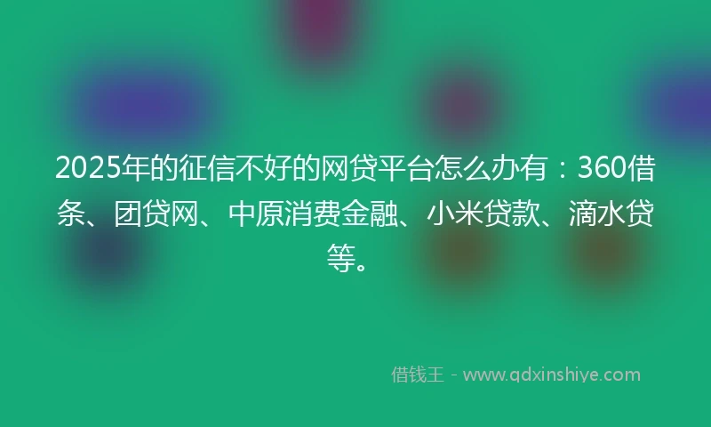 2025年的征信不好的网贷平台怎么办有：360借条、团贷网、中原消费金融、小米贷款、滴水贷等。
