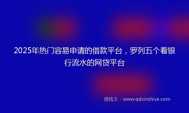 2025年热门容易申请的借款平台，罗列五个看银行流水的网贷平台