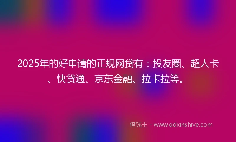 2025年的好申请的正规网贷有:投友圈、超人卡、快贷通、京东金融、拉卡拉等。