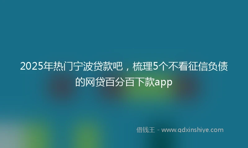 2025年热门宁波贷款吧，梳理5个不看征信负债的网贷百分百下款app