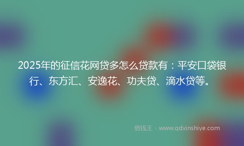 2025年的征信花网贷多怎么贷款有：平安口袋银行、东方汇、安逸花、功夫贷、滴水贷等。