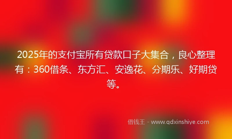 2025年的支付宝所有贷款口子大集合，良心整理有：360借条、东方汇、安逸花、分期乐、好期贷等。