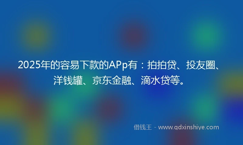 2025年的容易下款的APp有：拍拍贷、投友圈、洋钱罐、京东金融、滴水贷等。