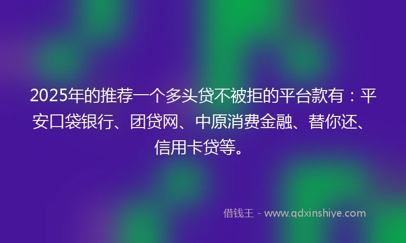 2025年的推荐一个多头贷不被拒的平台款有：平安口袋银行、团贷网、中原消费金融、替你还、信用卡贷等。