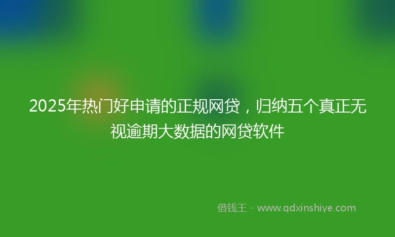 2025年热门好申请的正规网贷，归纳五个真正无视逾期大数据的网贷软件