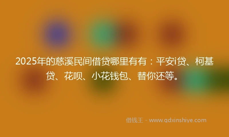 2025年的慈溪民间借贷哪里有有：平安i贷、柯基贷、花呗、小花钱包、替你还等。