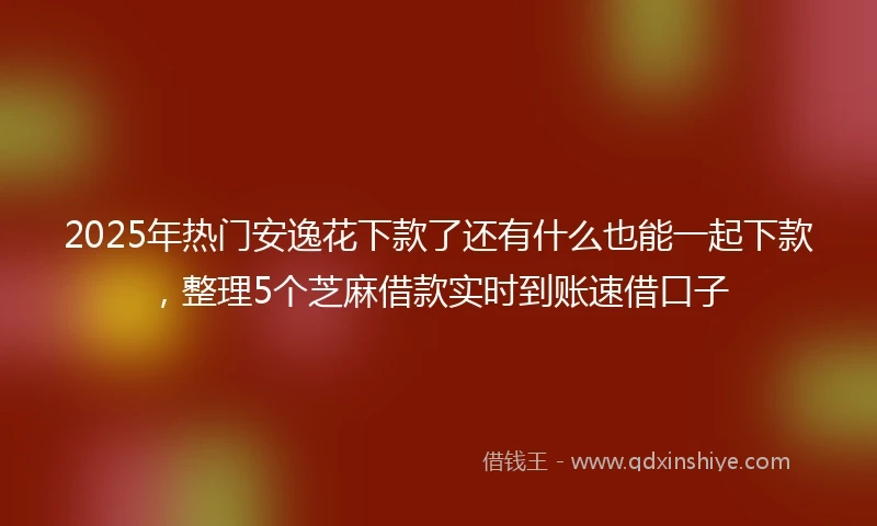 2025年热门安逸花下款了还有什么也能一起下款，整理5个芝麻借款实时到账速借口子