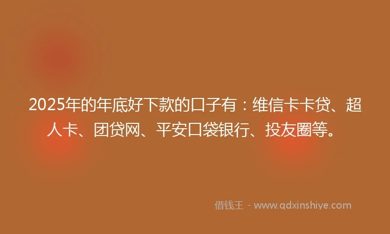2025年的年底好下款的口子有：维信卡卡贷、超人卡、团贷网、平安口袋银行、投友圈等。