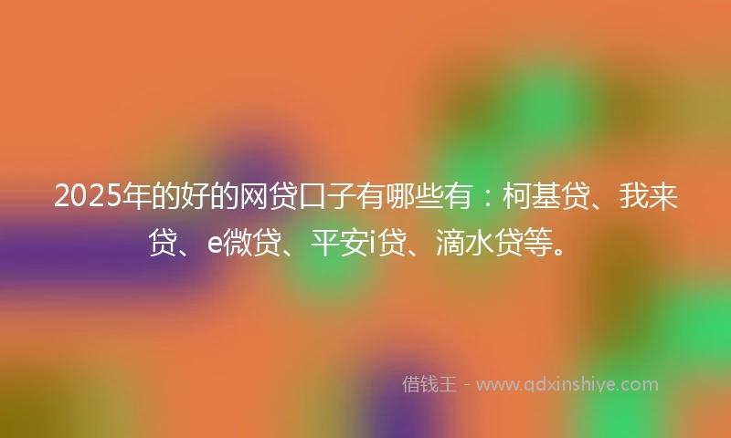 2025年的好的网贷口子有哪些有：柯基贷、我来贷、e微贷、平安i贷、滴水贷等。