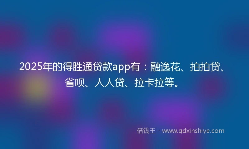 2025年的得胜通贷款app有：融逸花、拍拍贷、省呗、人人贷、拉卡拉等。