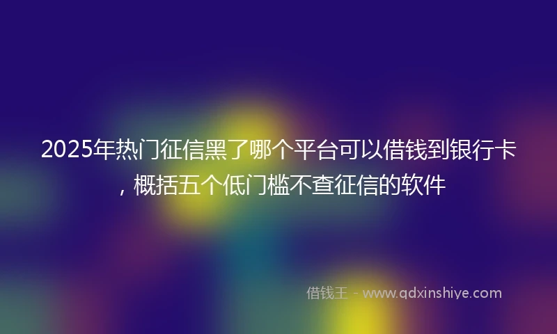 2025年热门征信黑了哪个平台可以借钱到银行卡，概括五个低门槛不查征信的软件