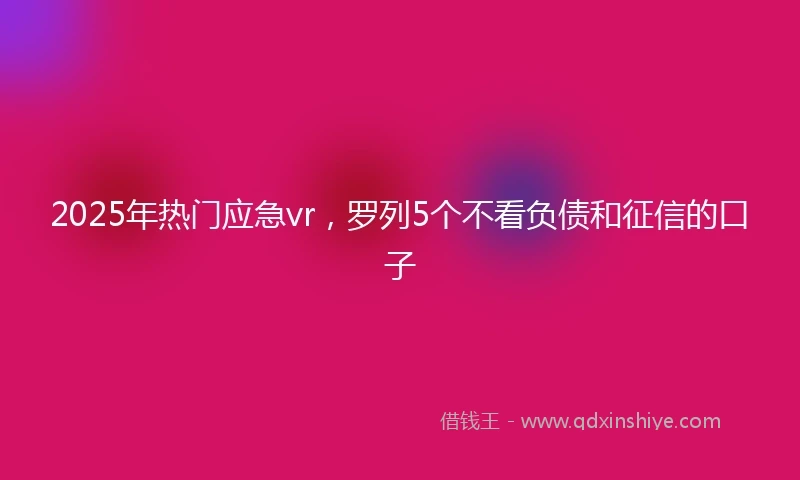 2025年热门应急vr，罗列5个不看负债和征信的口子