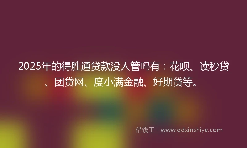 2025年的得胜通贷款没人管吗有：花呗、读秒贷、团贷网、度小满金融、好期贷等。