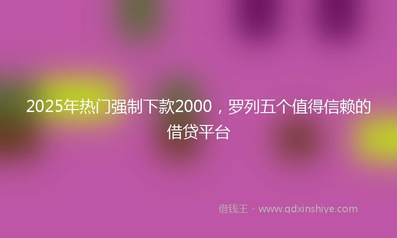 2025年热门强制下款2000，罗列五个值得信赖的借贷平台