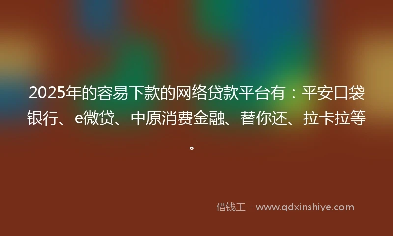 2025年的容易下款的网络贷款平台有：平安口袋银行、e微贷、中原消费金融、替你还、拉卡拉等。