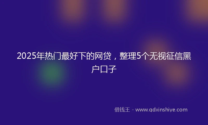 2025年热门最好下的网贷，整理5个无视征信黑户口子