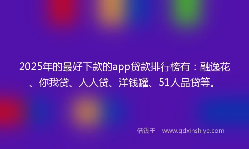 2025年的最好下款的app贷款排行榜有：融逸花、你我贷、人人贷、洋钱罐、51人品贷等。