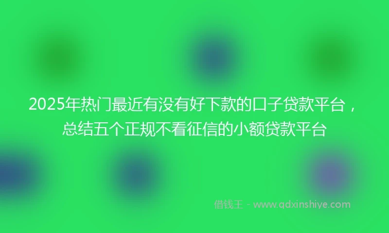 2025年热门最近有没有好下款的口子贷款平台，总结五个正规不看征信的小额贷款平台