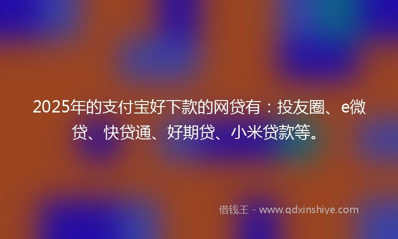 2025年的支付宝好下款的网贷有：投友圈、e微贷、快贷通、好期贷、小米贷款等。