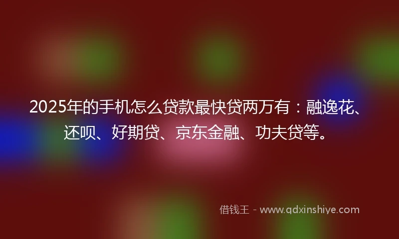 2025年的手机怎么贷款最快贷两万有：融逸花、还呗、好期贷、京东金融、功夫贷等。