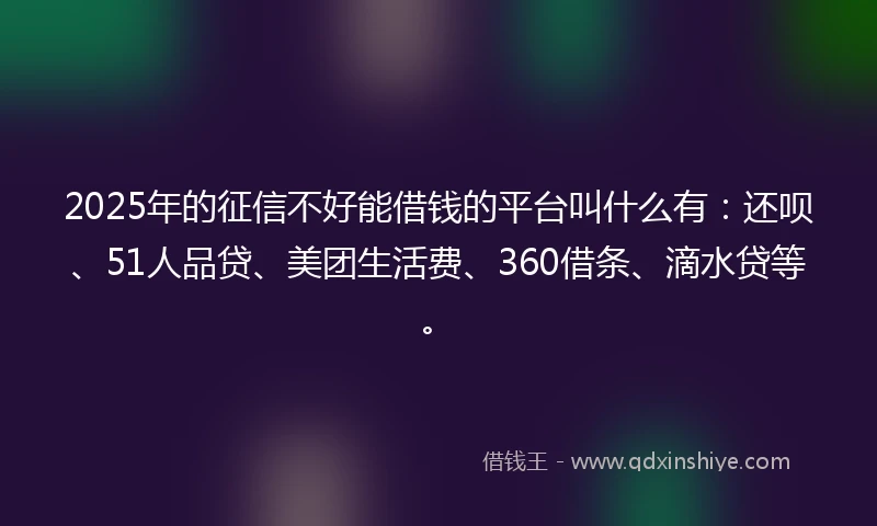 2025年的征信不好能借钱的平台叫什么有：还呗、51人品贷、美团生活费、360借条、滴水贷等。