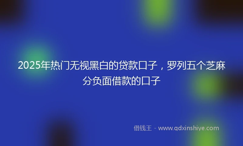 2025年热门无视黑白的贷款口子，罗列五个芝麻分负面借款的口子
