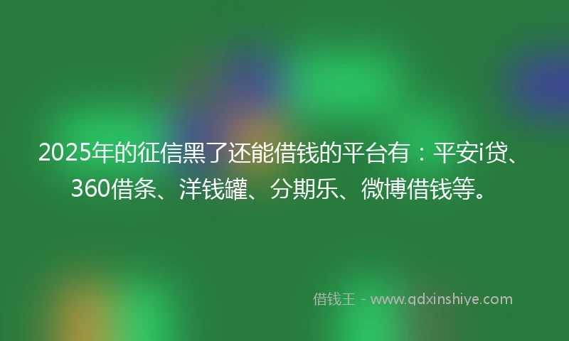 2025年的征信黑了还能借钱的平台有：平安i贷、360借条、洋钱罐、分期乐、微博借钱等。