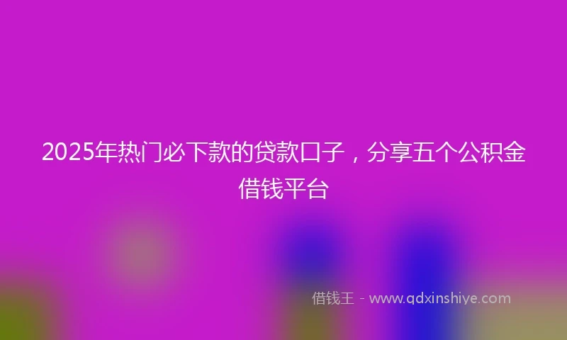 2025年热门必下款的贷款口子，分享五个公积金借钱平台