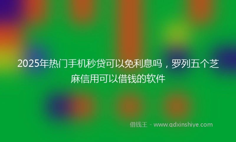 2025年热门手机秒贷可以免利息吗，罗列五个芝麻信用可以借钱的软件