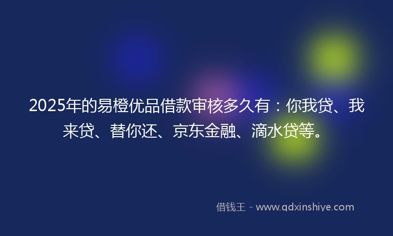 2025年的易橙优品借款审核多久有：你我贷、我来贷、替你还、京东金融、滴水贷等。
