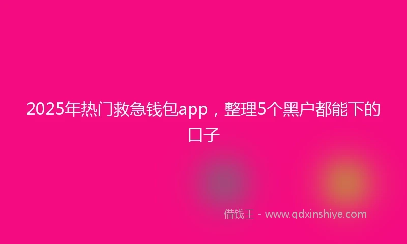 2025年热门救急钱包app，整理5个黑户都能下的口子