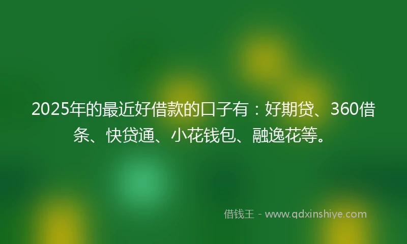 2025年的最近好借款的口子有：好期贷、360借条、快贷通、小花钱包、融逸花等。