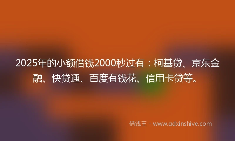 2025年的小额借钱2000秒过有：柯基贷、京东金融、快贷通、百度有钱花、信用卡贷等。