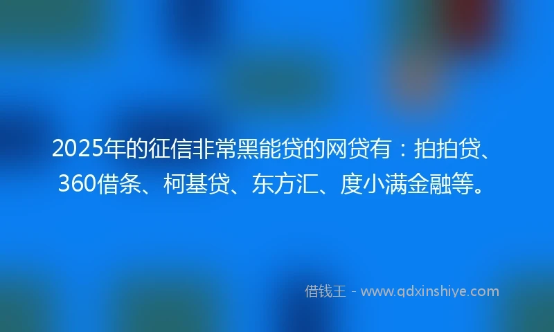 2025年的征信非常黑能贷的网贷有：拍拍贷、360借条、柯基贷、东方汇、度小满金融等。