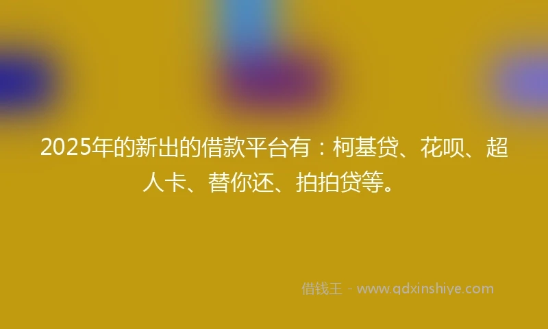 2025年的新出的借款平台有：柯基贷、花呗、超人卡、替你还、拍拍贷等。