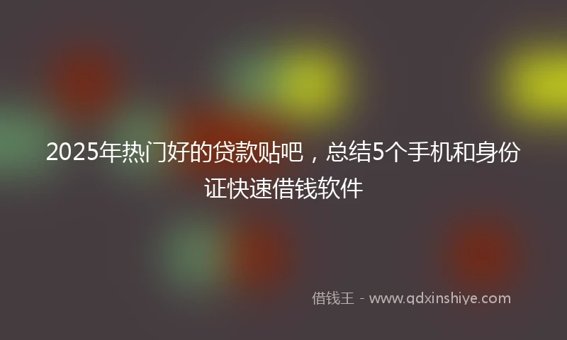 2025年热门好的贷款贴吧，总结5个手机和身份证快速借钱软件