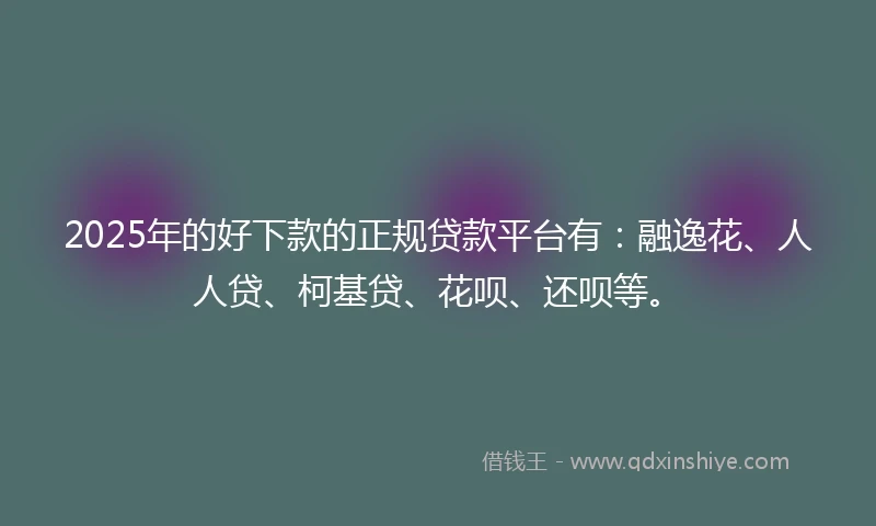 2025年的好下款的正规贷款平台有：融逸花、人人贷、柯基贷、花呗、还呗等。