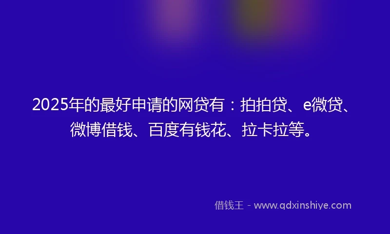 2025年的最好申请的网贷有：拍拍贷、e微贷、微博借钱、百度有钱花、拉卡拉等。