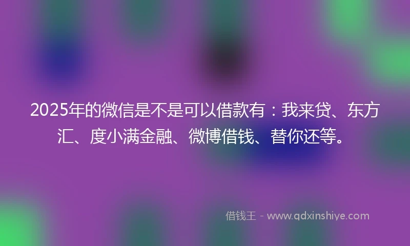 2025年的微信是不是可以借款有:我来贷、东方汇、度小满金融、微博借钱、替你还等。