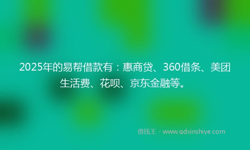 2025年的易帮借款有：惠商贷、360借条、美团生活费、花呗、京东金融等。