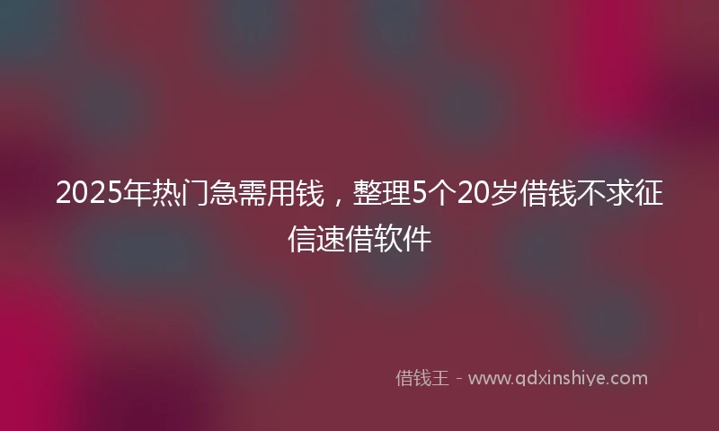 2025年热门急需用钱，整理5个20岁借钱不求征信速借软件