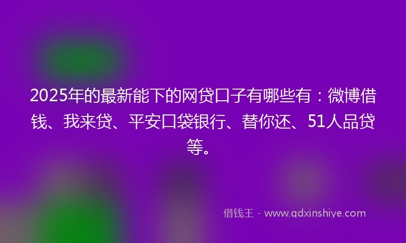 2025年的最新能下的网贷口子有哪些有：微博借钱、我来贷、平安口袋银行、替你还、51人品贷等。