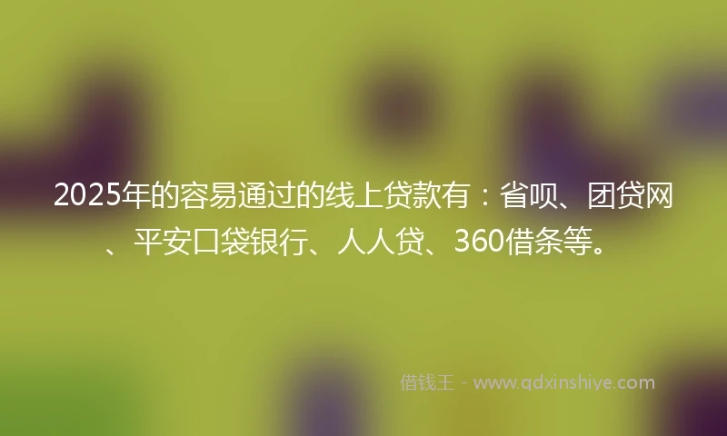 2025年的容易通过的线上贷款有：省呗、团贷网、平安口袋银行、人人贷、360借条等。