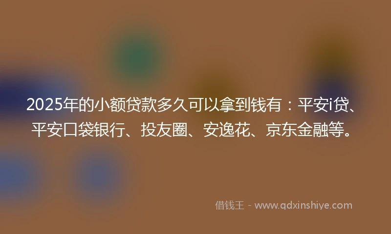 2025年的小额贷款多久可以拿到钱有：平安i贷、平安口袋银行、投友圈、安逸花、京东金融等。