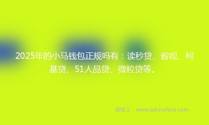 2025年的小马钱包正规吗有：读秒贷、省呗、柯基贷、51人品贷、微粒贷等。