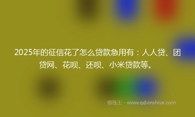 2025年的征信花了怎么贷款急用有：人人贷、团贷网、花呗、还呗、小米贷款等。